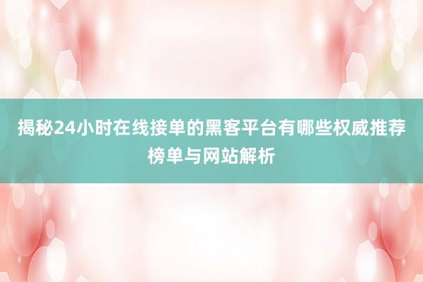 揭秘24小时在线接单的黑客平台有哪些权威推荐榜单与网站解析