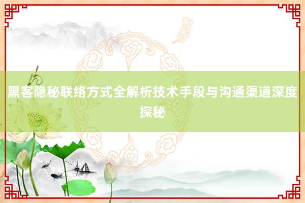 黑客隐秘联络方式全解析技术手段与沟通渠道深度探秘